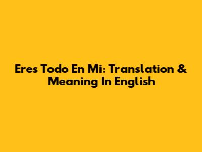 Eres Todo En Mi: Translation & Meaning In English