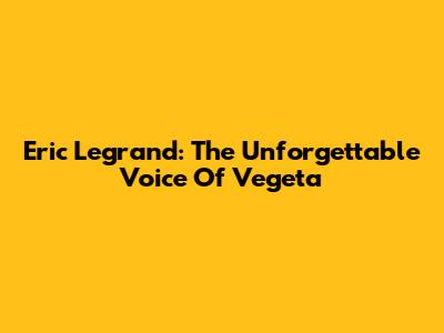 Eric Legrand: The Unforgettable Voice Of Vegeta