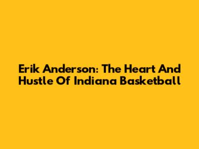 Erik Anderson: The Heart And Hustle Of Indiana Basketball