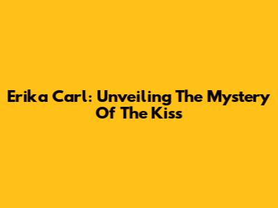 Erika Carl: Unveiling The Mystery Of The Kiss