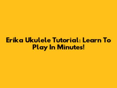Erika Ukulele Tutorial: Learn To Play In Minutes!