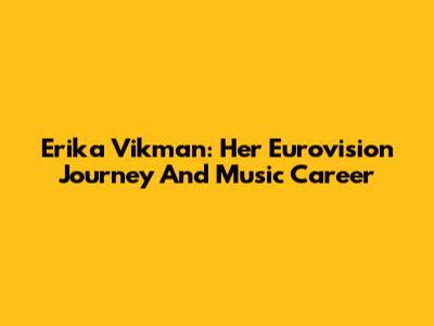 Erika Vikman: Her Eurovision Journey And Music Career