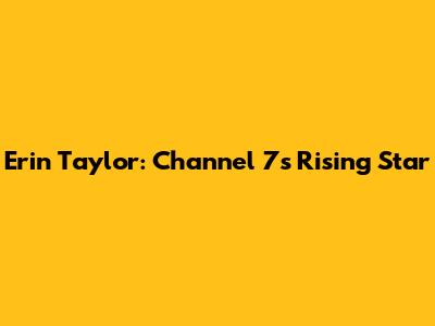 Erin Taylor: Channel 7's Rising Star