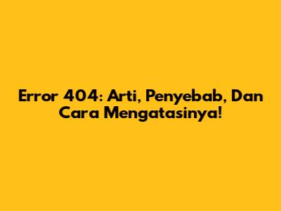Error 404: Arti, Penyebab, Dan Cara Mengatasinya!