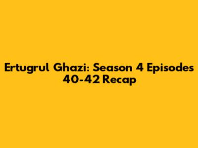 Ertugrul Ghazi: Season 4 Episodes 40-42 Recap