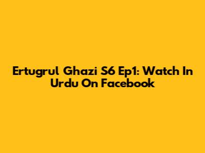 Ertugrul Ghazi S6 Ep1: Watch In Urdu On Facebook