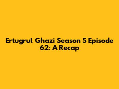Ertugrul Ghazi Season 5 Episode 62: A Recap