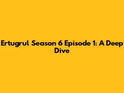 Ertugrul Season 6 Episode 1: A Deep Dive