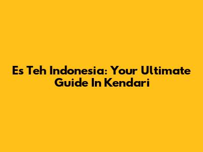 Es Teh Indonesia: Your Ultimate Guide In Kendari