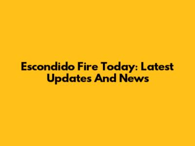 Escondido Fire Today: Latest Updates And News