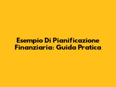 Esempio Di Pianificazione Finanziaria: Guida Pratica