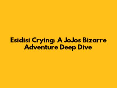 Esidisi Crying: A JoJo's Bizarre Adventure Deep Dive
