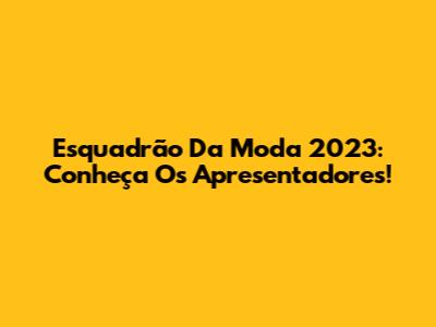 Esquadrão Da Moda 2023: Conheça Os Apresentadores!