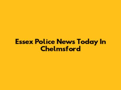 Essex Police News Today In Chelmsford