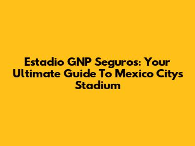 Estadio GNP Seguros: Your Ultimate Guide To Mexico City's Stadium