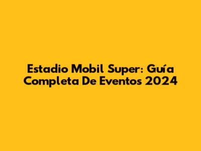 Estadio Mobil Super: Guía Completa De Eventos 2024