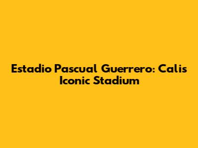 Estadio Pascual Guerrero: Cali's Iconic Stadium