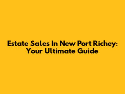 Estate Sales In New Port Richey: Your Ultimate Guide