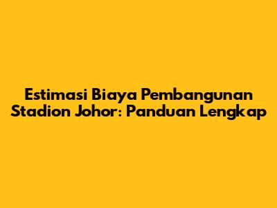 Estimasi Biaya Pembangunan Stadion Johor: Panduan Lengkap