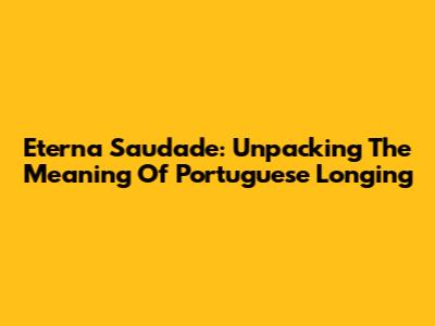 Eterna Saudade: Unpacking The Meaning Of Portuguese Longing