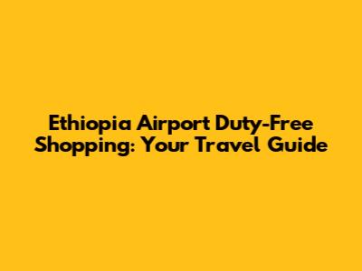 Ethiopia Airport Duty-Free Shopping: Your Travel Guide