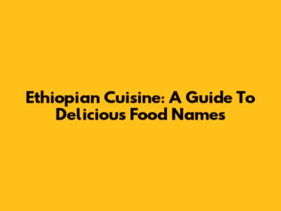 Ethiopian Cuisine: A Guide To Delicious Food Names