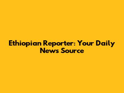 Ethiopian Reporter: Your Daily News Source