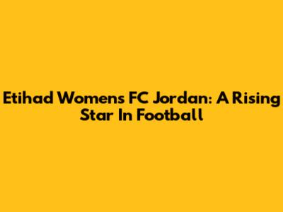 Etihad Women's FC Jordan: A Rising Star In Football