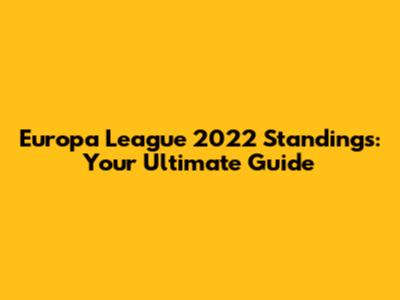 Europa League 2022 Standings: Your Ultimate Guide