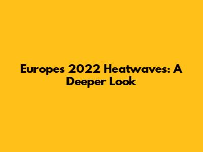 Europe's 2022 Heatwaves: A Deeper Look
