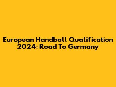 European Handball Qualification 2024: Road To Germany