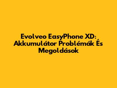 Evolveo EasyPhone XD: Akkumulátor Problémák És Megoldások
