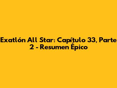 Exatlón All Star: Capítulo 33, Parte 2 - Resumen Épico