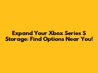 Expand Your Xbox Series S Storage: Find Options Near You!
