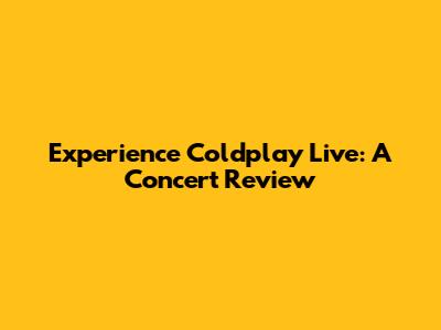Experience Coldplay Live: A Concert Review