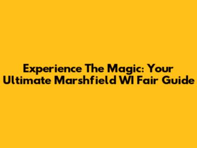 Experience The Magic: Your Ultimate Marshfield WI Fair Guide