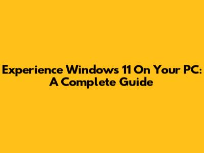 Experience Windows 11 On Your PC: A Complete Guide
