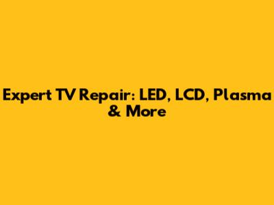 Expert TV Repair: LED, LCD, Plasma & More