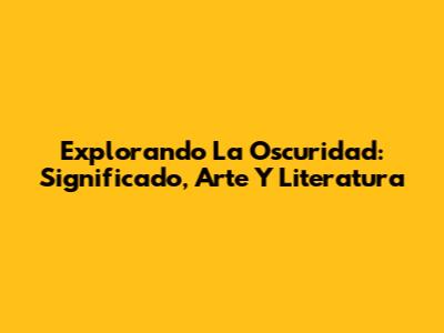 Explorando La Oscuridad: Significado, Arte Y Literatura