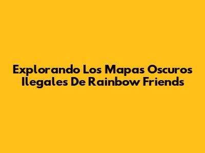 Explorando Los Mapas Oscuros Ilegales De Rainbow Friends