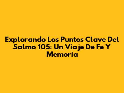Explorando Los Puntos Clave Del Salmo 105: Un Viaje De Fe Y Memoria