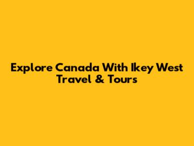 Explore Canada With Ikey West Travel & Tours