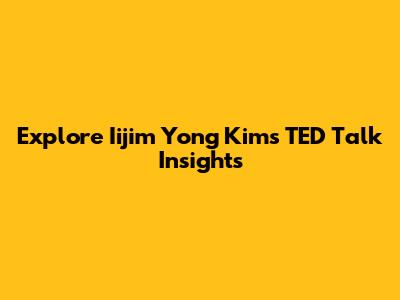 Explore Iijim Yong Kim's TED Talk Insights