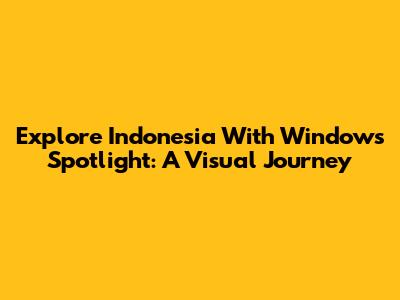 Explore Indonesia With Windows Spotlight: A Visual Journey