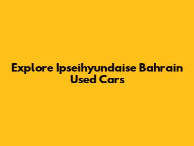Explore Ipseihyundaise Bahrain Used Cars