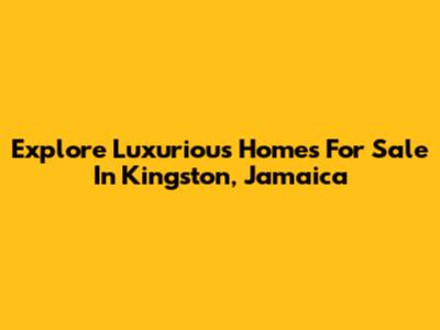 Explore Luxurious Homes For Sale In Kingston, Jamaica