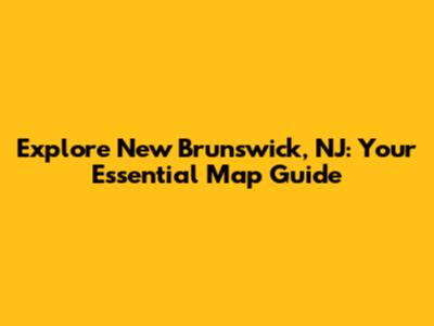 Explore New Brunswick, NJ: Your Essential Map Guide