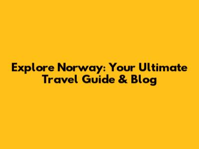 Explore Norway: Your Ultimate Travel Guide & Blog