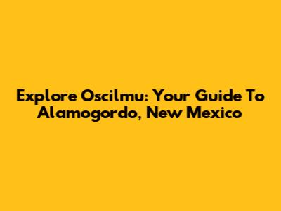 Explore Oscilmu: Your Guide To Alamogordo, New Mexico