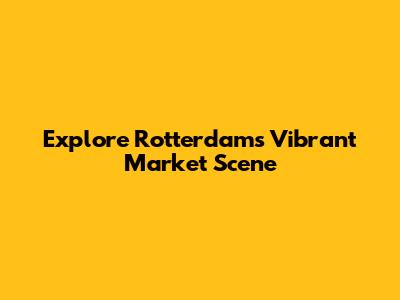 Explore Rotterdam's Vibrant Market Scene